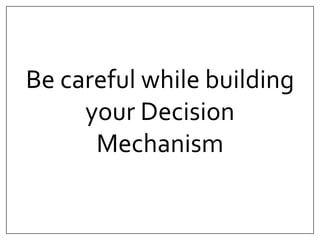 Be careful while building 
your Decision 
Mechanism 
 