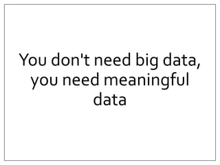 You don't need big data, 
you need meaningful 
data 
 