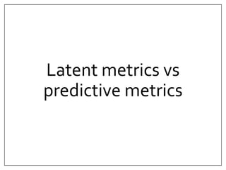 Latent metrics vs 
predictive metrics 
 