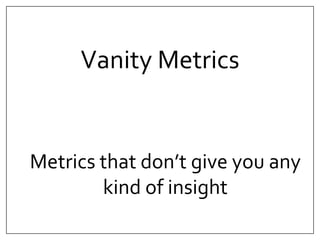 Vanity Metrics 
Metrics that don’t give you any 
kind of insight 
 