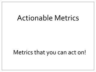 Actionable Metrics 
Metrics that you can act on! 
 