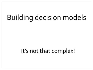 Building decision models 
It’s not that complex! 
 