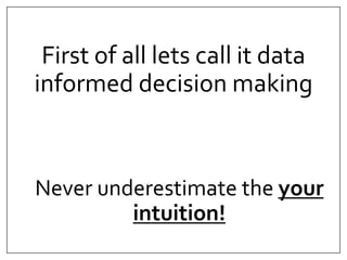 First of all lets call it data 
informed decision making 
Never underestimate the your 
intuition! 
 