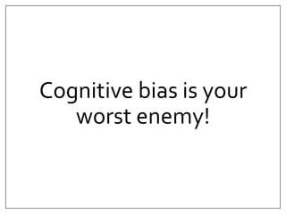Cognitive bias is your 
worst enemy! 
 