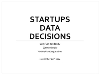 STARTUPS 
DATA 
DECISIONS 
Sami Can Tandoğdu 
@sctandogdu 
www.sctandogdu.com 
November 20th 2014 
 