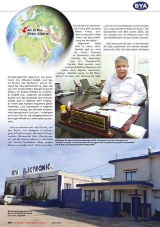 ë         Ain El Bia
                     (Oran, Algeria)
                                                                     Grund kann er anführen:
                                                                      die Firma BYA ist keine
                                                                       kleine   Firma,    son-
                                                                                                       „und wir erwirtschafteten einen Umsatz
                                                                                                       von umgerechnet 8 Millionen Euro.“ Die
                                                                                                       Glanzzeiten von BYA waren 2003, als
                                                                        dern produziert vieles         ein Umsatz von 10 Millionen Euro mit
                                                                        mehr, hat also Erfah-          120 Mitarbeitern erzielt werden konnte.
                                                                        rung als Hersteller.
                                                                          Begonnen       hatte           2003 war auch das Jahr, in der Slimane
                                                                        BYA im Jahre 1993.             Ait Yala zusammen mit seinem Bruder
                                                                       Damals gab es noch              Kasim die AKS (Ait-Yala Kasim Slimane)
                                                                      die   Firma    Thomson
                                                                     in Frankreich und BYA
                                                                    startete als Assembly-
                                                                  Line    für    Thomson-TV-
                                                                Geräte. Bald wurden auch
                                                              analoge Satelliten-Receiver und
                                                          später auch digitale zusammen-
                                                      gebaut. „Damals waren es 90 Mitar-
Erdölgesellschaft Algeriens, die Sona-               beiter,“ erinnert sich Slimane Ait Yala,
trach, ihre Öltanker belädt. Und das
ist bereits das Stichwort, warum Sli-
mane Ait Yala optmistisch ist, dass die
von ihm hergestellten Spiegel Aussicht
haben, im Export Erfolge zu erzielen.
Er erzählt uns: „Algerien ist Erdölpro-
duzent und das bedeutet, die Energie-
kosten sind in Algerien sehr niedrig.“
Er liefert das nächste Argument gleich
hinterher: „Die Lohnkosten in Algerien
sind sehr niedrig, der offizielle Mindest-
lohn beträgt etwa 100 Euro.“ Außerdem
wird auch das für die Spiegelproduktion
benötigte Metall im Lande selbst produ-
ziert.

  Und so addieren sich die Gründe, auf
den Export von Spiegeln zu setzen,
ganz schnell zu einem Bündel von Argu-
menten. Slimane Ait Yala: „Gerade war
ich auf der Kanton-Messe in Südchina                ■ Slimane Ait Yala ist General Manager (PDG: Président Directeur Général) und
und konnte feststellen, dass unsere                 Gründer von BYA. Der Firmenname ist übrigens eine Verballhornung des Ortsnamens
Preise kompetitiv sind.“ Und noch einen             Ain El Bia: aus dem Bia wurde einfach BYA.




■ Fabrikationsgelände von
BYA in Ain El Bia im Osten
von Oran, Algerien


146 TELE-satellite — Global Digital TV Magazine — 06-07/201 — www.TELE-satellite.com
                                                          1
 