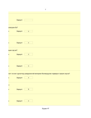 1




                      Хариулт




өлбөр хэр таалагдсан бэ?

 d. Маш сайн          Хариулт        c




 d. Маш сайн          Хариулт        c




чадварын түвшин хэр вэ?

 d. Маш сайн          Хариулт        c




 d. Маш сайн          Хариулт        c




 дүнгийн хүснэгт гэх мэт сургалтад шаардлагатай материал боловсруулах чадварын түвшин хэр вэ?

 d. Маш сайн          Хариулт        c




үвшин хэр вэ?

 d. Маш сайн          Хариулт        b




 d. Маш сайн          Хариулт        c




                                                        Хуудас 47
 