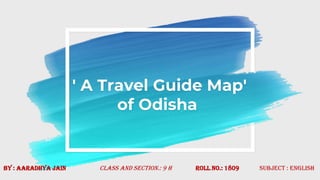 ' A Travel Guide Map'
of Odisha
By : AARADHYA JAIN Class and Section.: 9 H Roll no.: 1809 Subject : English
 