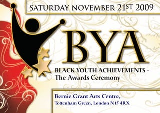 saturday november 21st 2009




     BLACK YOUTH ACHIEVEMENTS –
     The Awards Ceremony

     Bernie Grant Arts Centre,
     Tottenham Green, London N15 4RX
 