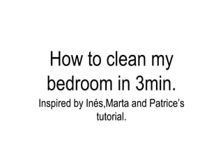 How to clean my
  bedroom in 3min.
Inspired by Inés,Marta and Patrice’s
               tutorial.
 