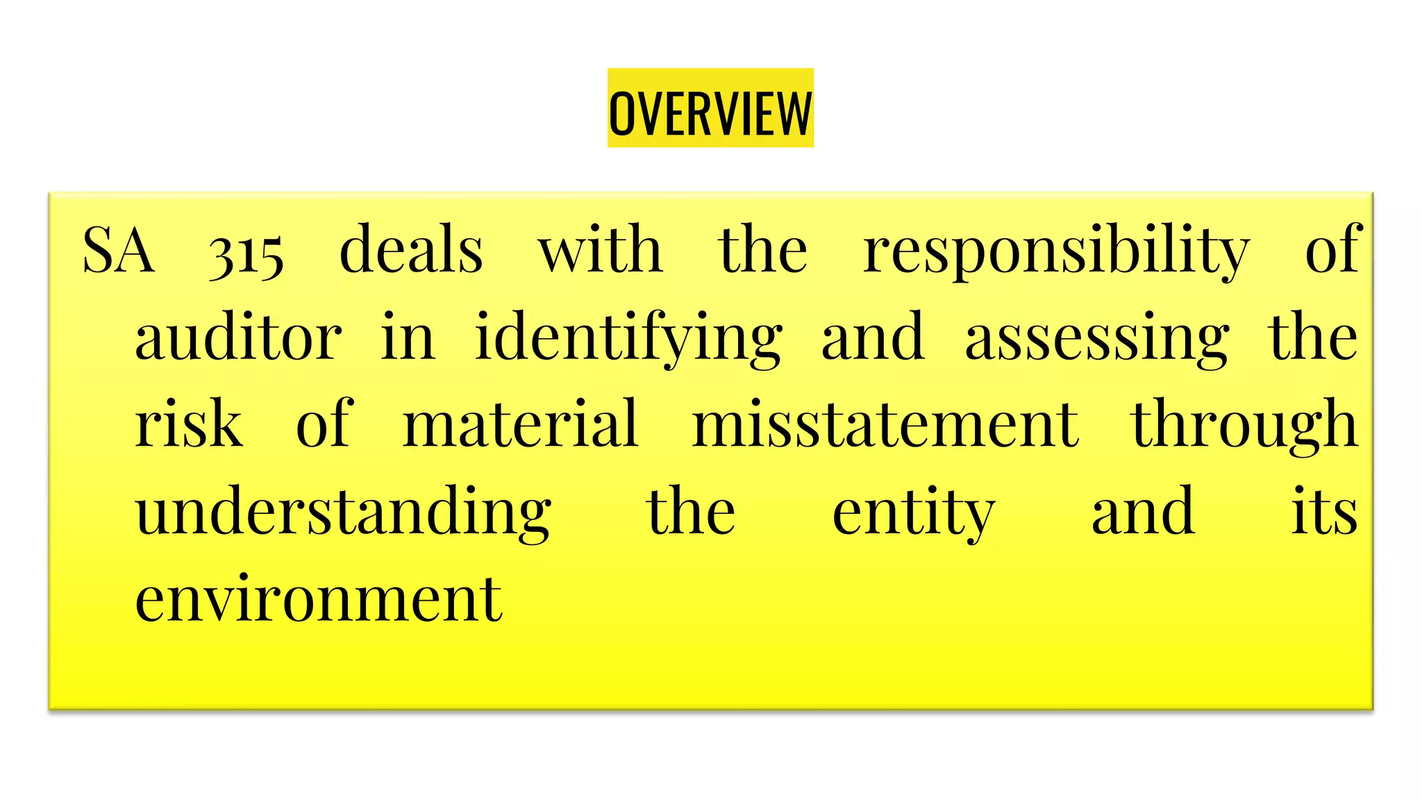OVERVIEW
SA 315 deals with the responsibility of
auditor in identifying and assessing the
risk of material misstatement through
understanding the entity and its
environment
 
