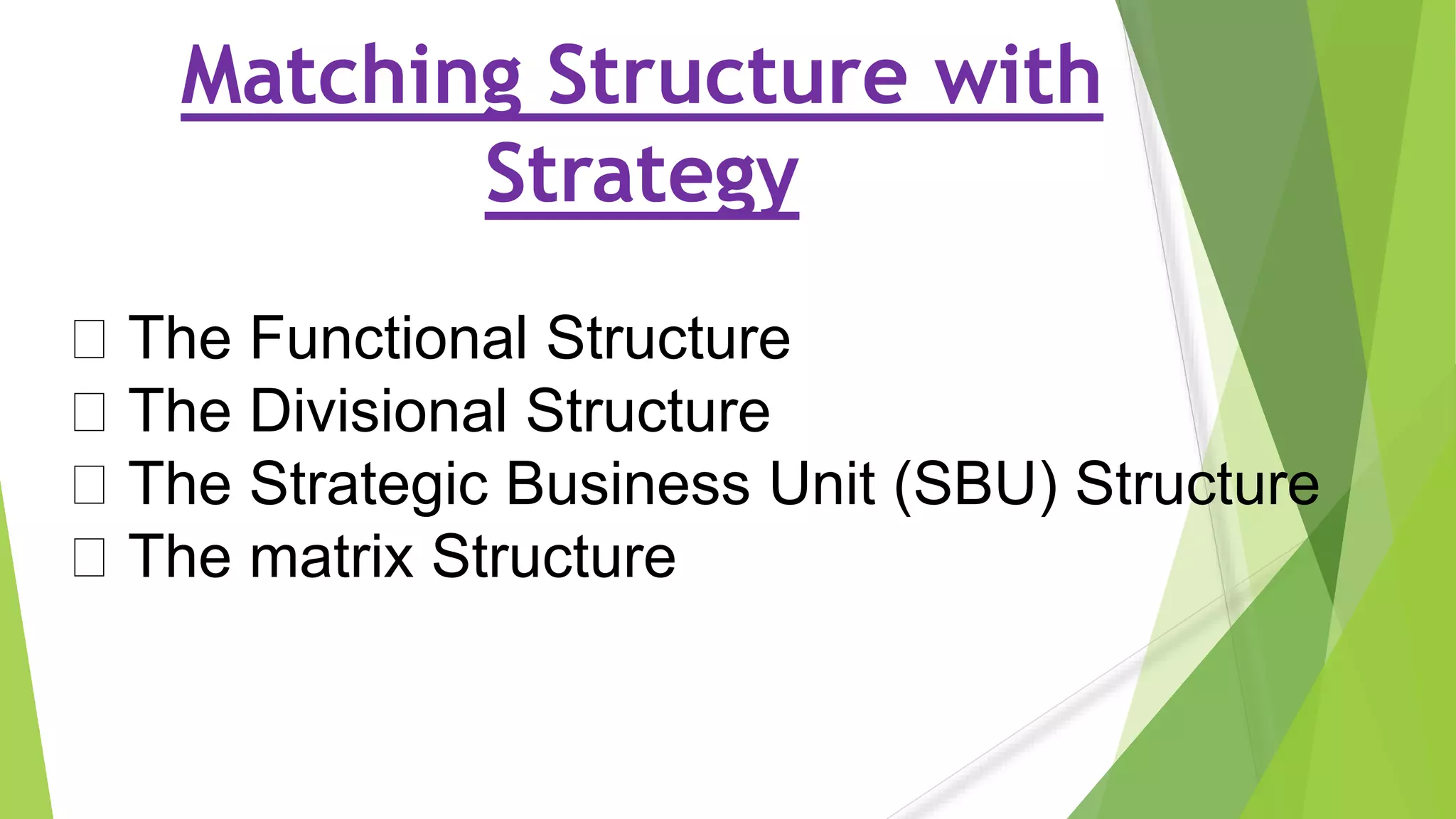 Matching Structure with
Strategy
The Functional Structure
The Divisional Structure
The Strategic Business Unit (SBU) Structure
The matrix Structure
 