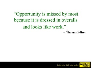 “Opportunity is missed by most
because it is dressed in overalls
    and looks like work.”
                         – Thomas Edison
 