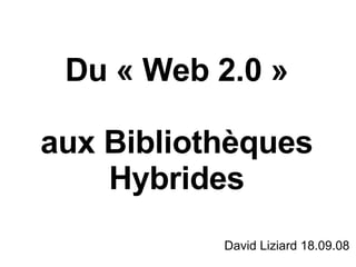 Du « Web 2.0 » aux Bibliothèques Hybrides David Liziard 18.09.08 