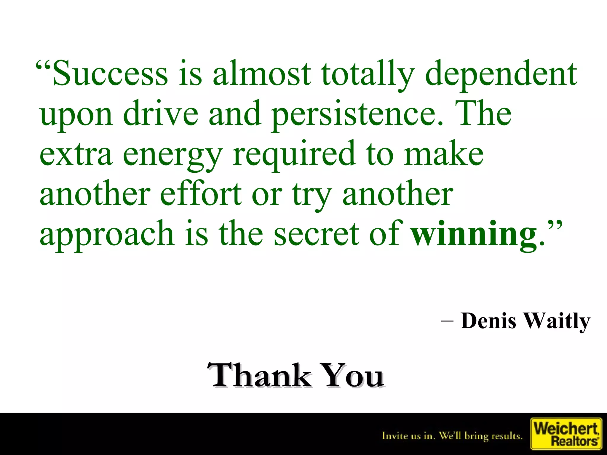“Success is almost totally dependent
upon drive and persistence. The
extra energy required to make
another effort or try another
approach is the secret of winning.”

                          – Denis Waitly

           Thank You
 
