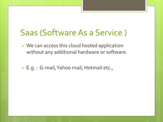 Saas (Software As a Service ) 
 We can access this cloud hosted application 
without any additional hardware or software. 
 E.g. : G-mail, Yahoo mail, Hotmail etc., 
 