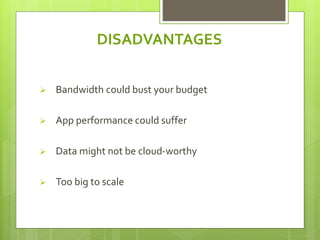 DISADVANTAGES 
 Bandwidth could bust your budget 
 App performance could suffer 
 Data might not be cloud-worthy 
 Too big to scale 
 