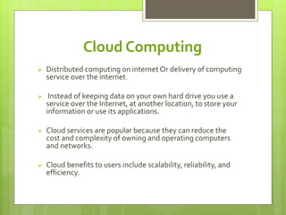 Cloud Computing 
 Distributed computing on internet Or delivery of computing 
service over the internet. 
 Instead of ke...