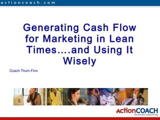 Generating Cash Flow
for Marketing in Lean
Times….and Using It
Wisely
Coach Thom Finn
 