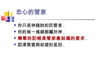 忠心的管家
 你只是神錢財的託管者 .
 你的每一塊錢都屬於神 .
 簡單的記帳是管家最起碼的要求 .
 認清需要與欲望的差別 .
 