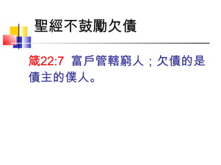 箴22:7  富戶管轄窮人；欠債的是
債主的僕人。
聖經不鼓勵欠債
 