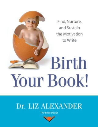 Find, Nurture,
                    and Sustain
                  the Motivation
                      to Write




     Birth
Your Book!
Dr. LIZ ALEXANDER
      The Book Doula
 