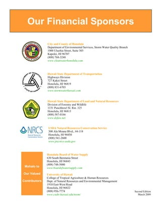 Our Financial Sponsors

               City and County of Honolulu
               Department of Environmental Services, Storm Water Quality Branch
               1000 Uluohia Street, Suite 303
               Kapolei, HI 96707
               (808) 768-3248
               www.cleanwaterhonolulu.com



               Hawaii State Department of Transportation
               Highways Division
               727 Kakoi Street
               Honolulu, HI 96819
               (808) 831-6703
               www.stormwaterhawaii.com


               Hawaii State Department of Land and Natural Resources
               Division of Forestry and Wildlife
               1151 Punchbowl St. Rm. 325
               Honolulu, HI 96813
               (808) 587-0166
               www.dofaw.net


                USDA Natural Resources Conservation Service
                300 Ala Moana Blvd., #4-118
                Honolulu, HI 96850
                (808) 541-2600
                www.pia.nrcs.usda.gov



               Honolulu Board of Water Supply
               630 South Beretania Street
               Honolulu, HI 96843
               (808) 748-5000
 Mahalo to     www.boardofwatersupply.com

Our Valued     University of Hawaii
               College of Tropical Agriculture & Human Resources
Contributors   Dept. of Natural Resources and Environmental Management
               1910 East-West Road
               Honolulu, HI 96822
               (808) 956-7774                                                     Second Edition
               www.ctahr.hawaii.edu/nrem/                                            March 2009
 