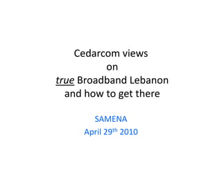 Cedarcom views
    Cedarcom views
          on
true Broadband Lebanon
  and how to get there
  and how to get there

       SAMENA 
       SAMENA
     April 29th 2010
 