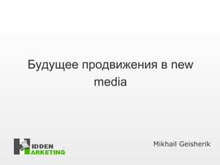 Будущее продвижения в  new media Mikhail Geisherik 