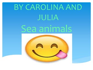 BY CAROLINA AND
JULIA
Sea animals
 