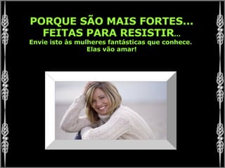 PORQUE SÃO MAIS FORTES... FEITAS PARA RESISTIR ... Envie isto às mulheres fantásticas que conhece .  Elas vão amar! 