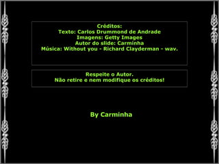 Créditos: Texto: Carlos Drummond de Andrade Imagens: Getty Images Autor do slide: Carminha Música: Without you - Richard Clayderman - wav. Respeite o Autor. Não retire e nem modifique os créditos! By Carminha 