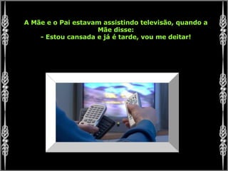 A Mãe e o Pai estavam assistindo televisão, quando a Mãe disse: - Estou cansada e já é tarde, vou me deitar! 