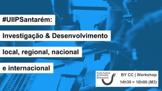 #UIIPSantarém:
Investigação & Desenvolvimento
local, regional, nacional
e internacional
BY CC | Workshop
14h30 > 16h00 (M3)
 