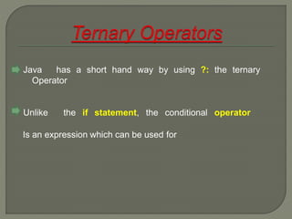 Java has a short hand way by using ?: the ternary
Operator
Unlike the if statement, the conditional operator
Is an expression which can be used for
 