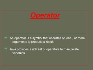 Operator
An operator is a symbol that operates on one or more
arguments to produce a result.
Java provides a rich set of operators to manipulate
variables.
 