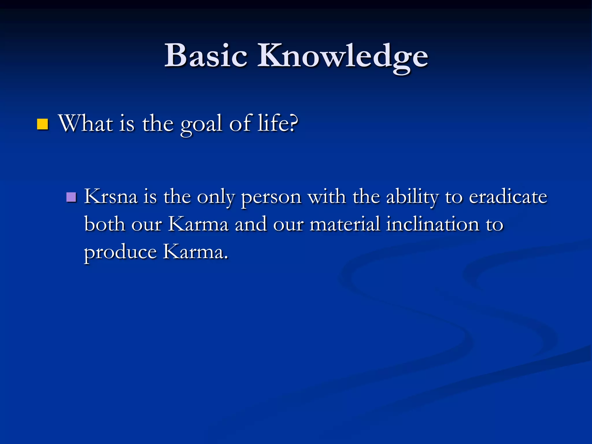 Basic Knowledge


What is the goal of life?


Krsna is the only person with the ability to eradicate
both our Karma and our material inclination to
produce Karma.

 