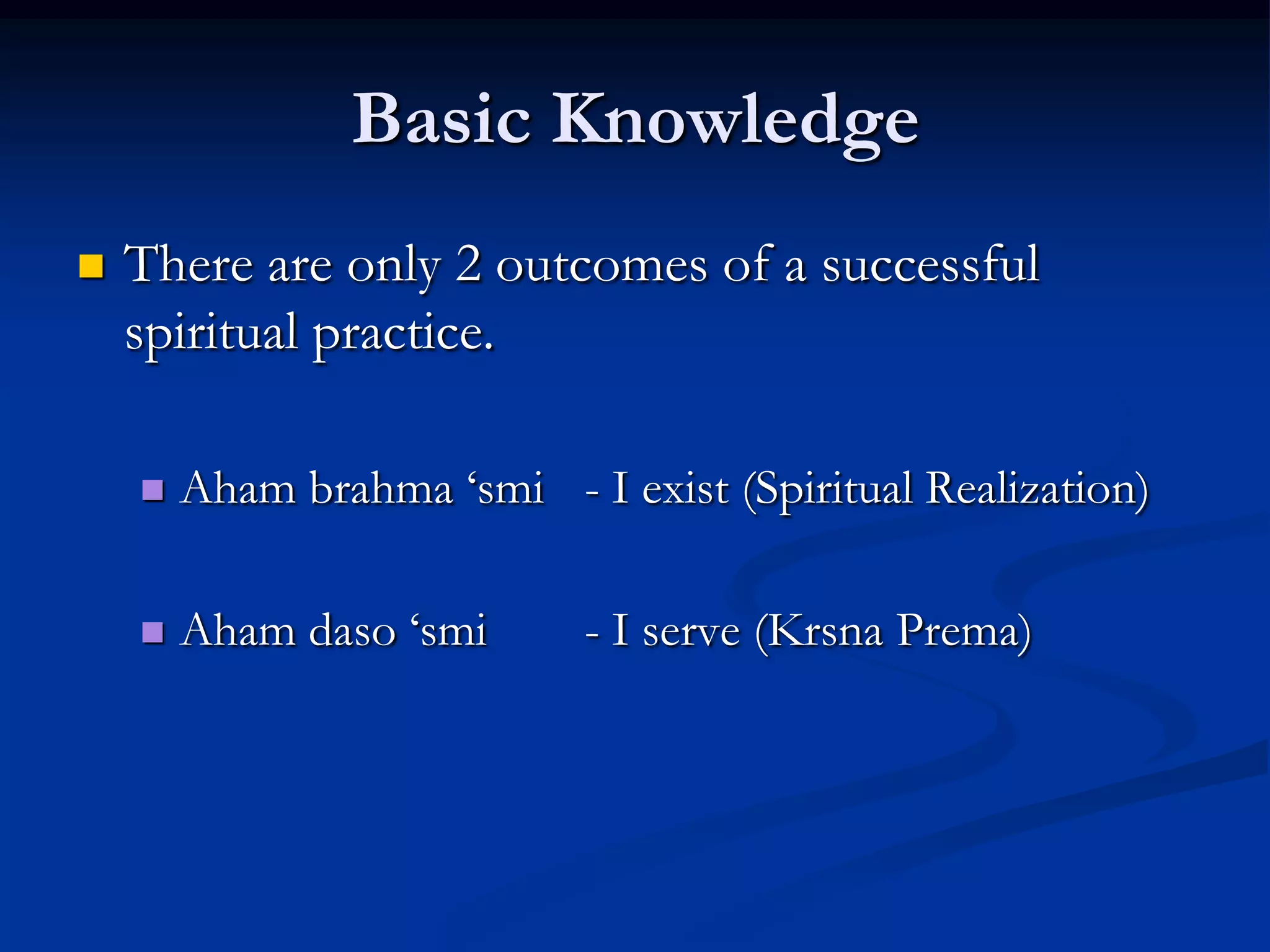 Basic Knowledge


There are only 2 outcomes of a successful
spiritual practice.


Aham brahma „smi - I exist (Spiritual Realization)



Aham daso „smi

- I serve (Krsna Prema)

 