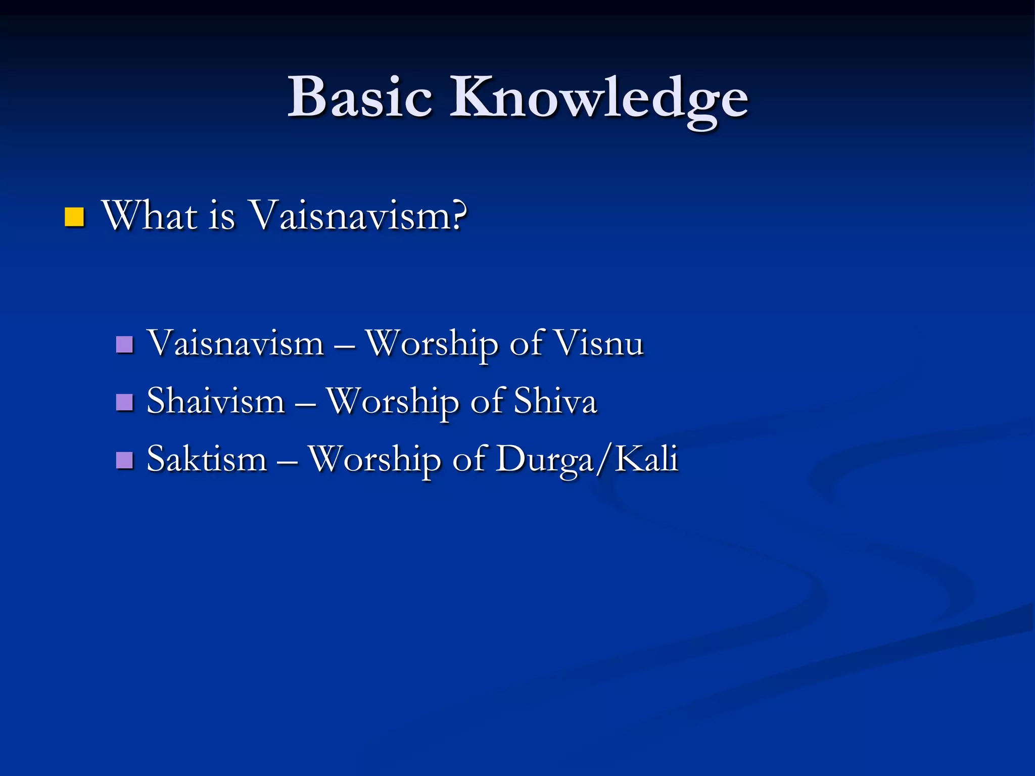 Basic Knowledge


What is Vaisnavism?
Vaisnavism – Worship of Visnu
 Shaivism – Worship of Shiva
 Saktism – Worship of Durga/Kali


 