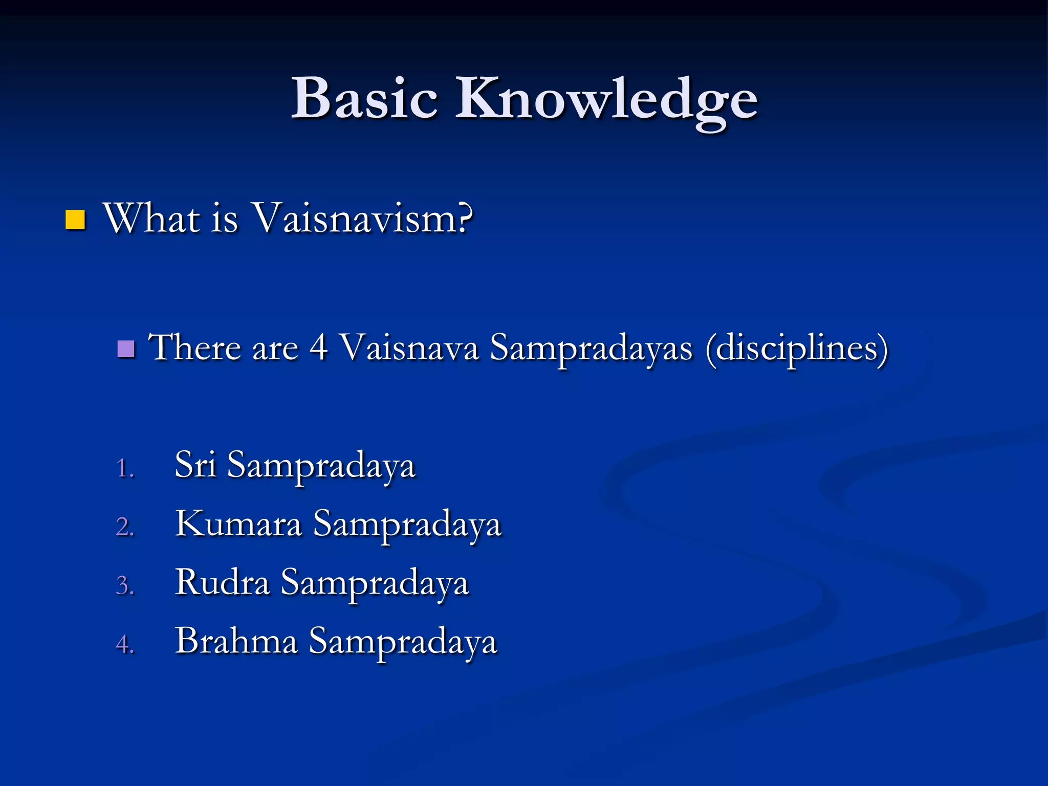 Basic Knowledge


What is Vaisnavism?


1.
2.
3.

4.

There are 4 Vaisnava Sampradayas (disciplines)

Sri Sampradaya
Kumara Sampradaya
Rudra Sampradaya
Brahma Sampradaya

 