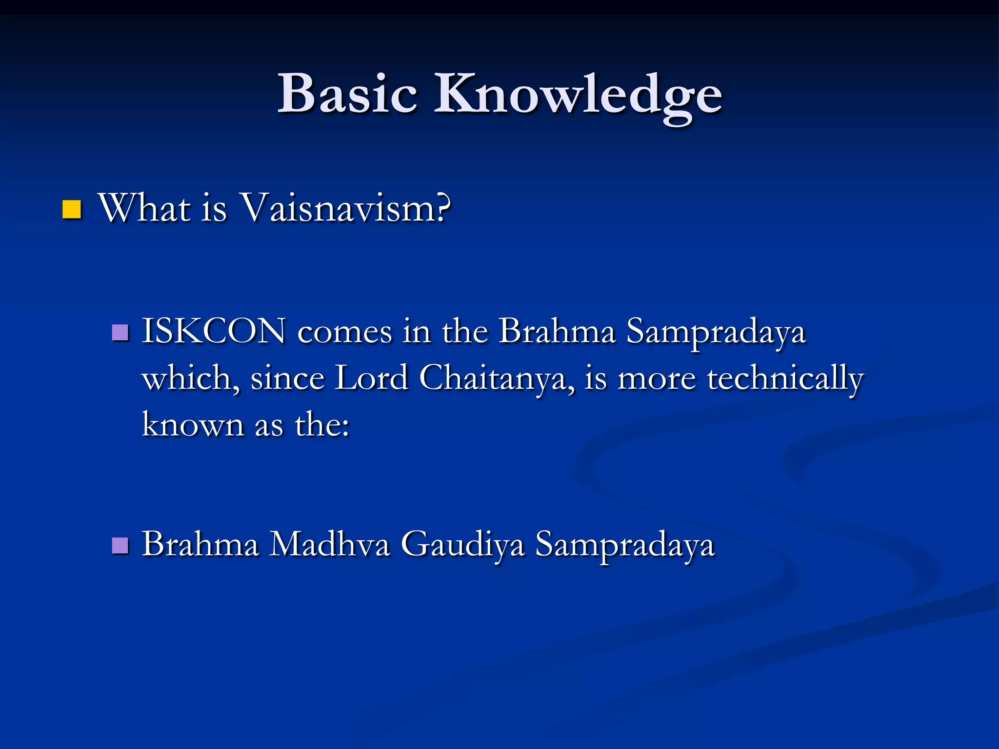 Basic Knowledge


What is Vaisnavism?


ISKCON comes in the Brahma Sampradaya
which, since Lord Chaitanya, is more technically
known as the:



Brahma Madhva Gaudiya Sampradaya

 