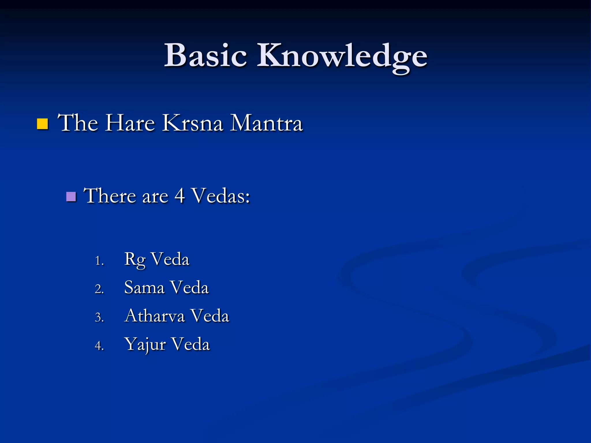 Basic Knowledge


The Hare Krsna Mantra


There are 4 Vedas:
1.
2.
3.
4.

Rg Veda
Sama Veda
Atharva Veda
Yajur Veda

 
