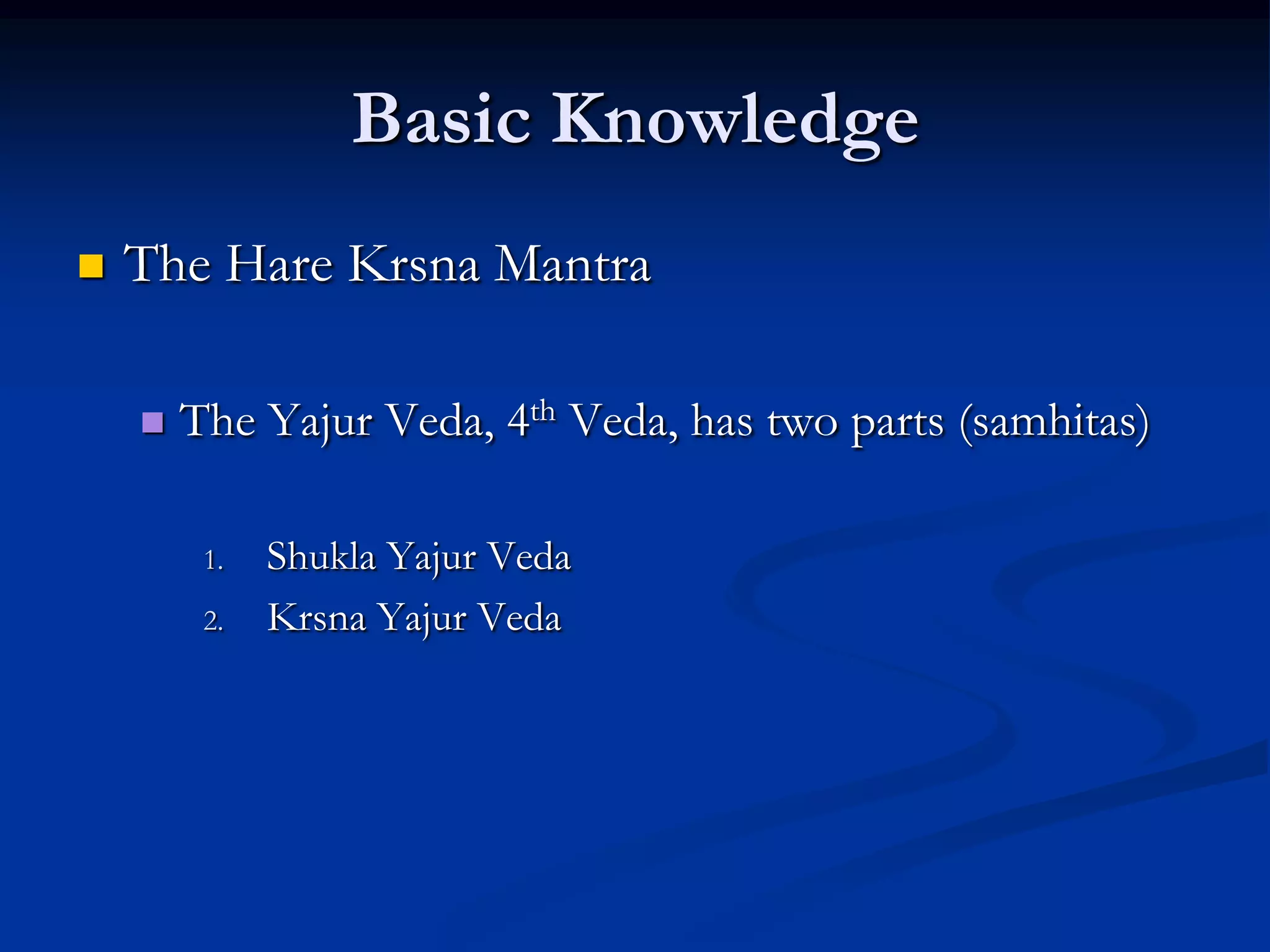 Basic Knowledge


The Hare Krsna Mantra


The Yajur Veda, 4th Veda, has two parts (samhitas)
1.
2.

Shukla Yajur Veda
Krsna Yajur Veda

 