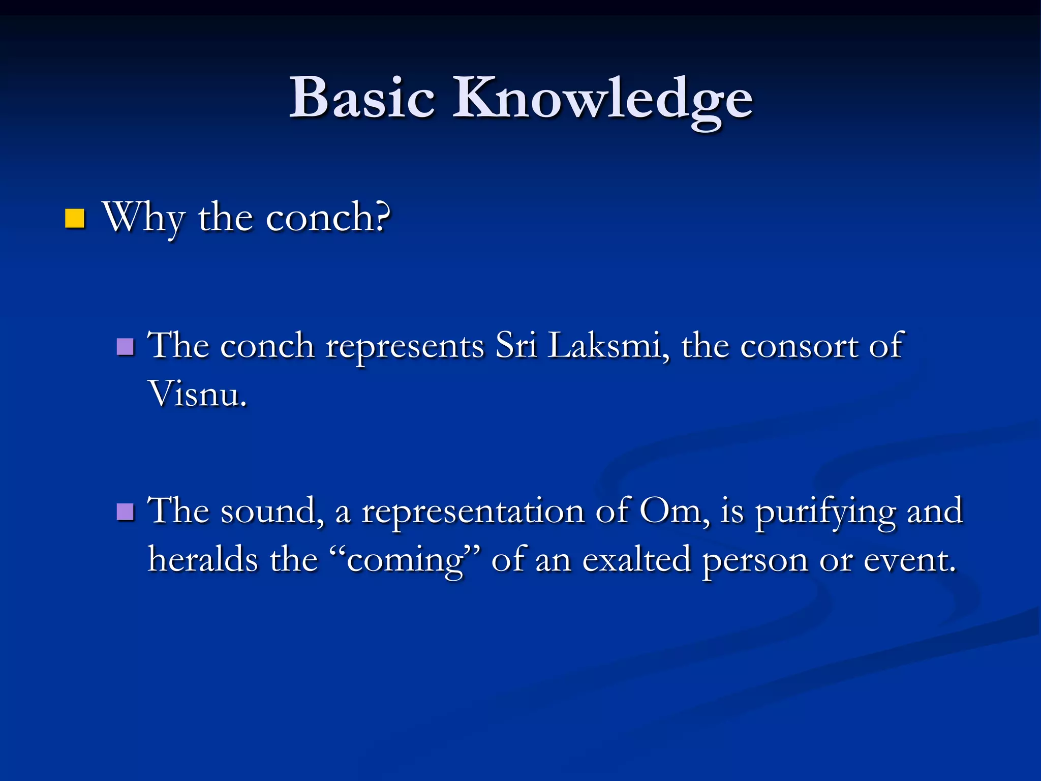 Basic Knowledge


Why the conch?


The conch represents Sri Laksmi, the consort of
Visnu.



The sound, a representation of Om, is purifying and
heralds the “coming” of an exalted person or event.

 