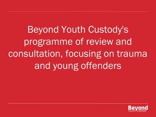 Beyond Youth Custody's
programme of review and
consultation, focusing on trauma
and young offenders

 