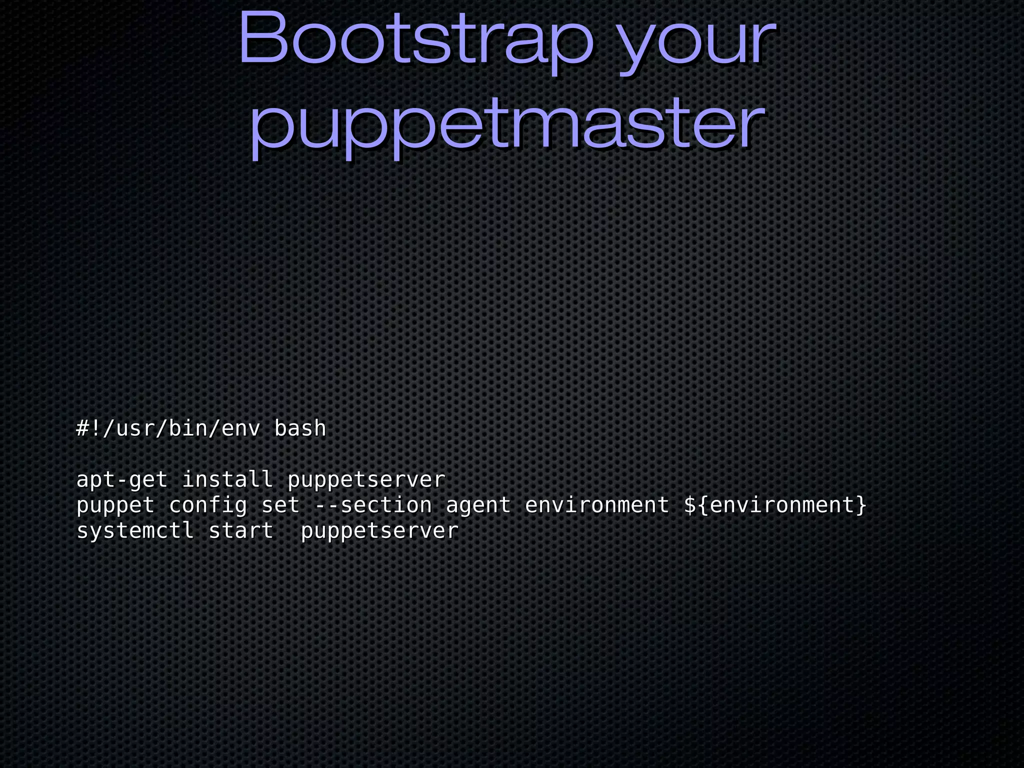 Bootstrap yourBootstrap your
puppetmasterpuppetmaster
#!/usr/bin/env bash#!/usr/bin/env bash
apt-get install puppetserverapt-get install puppetserver
puppet config set --section agent environment ${environment}puppet config set --section agent environment ${environment}
systemctl start puppetserversystemctl start puppetserver
 