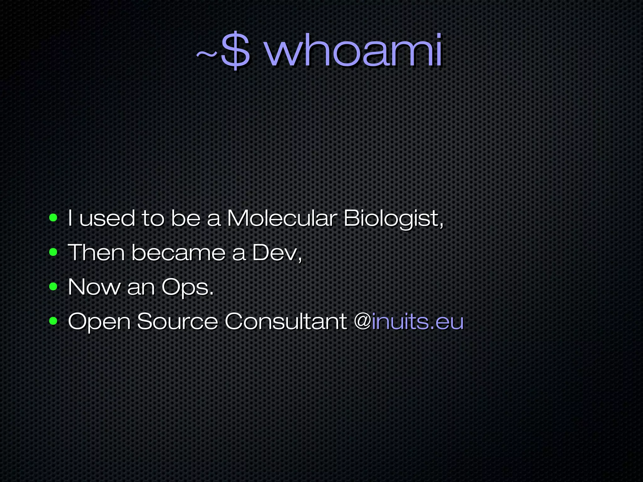 ~$ whoami~$ whoami
● I used to be a Molecular Biologist,I used to be a Molecular Biologist,
● Then became a Dev,Then became a Dev,
● Now an Ops.Now an Ops.
● Open Source Consultant @Open Source Consultant @inuits.euinuits.eu
 