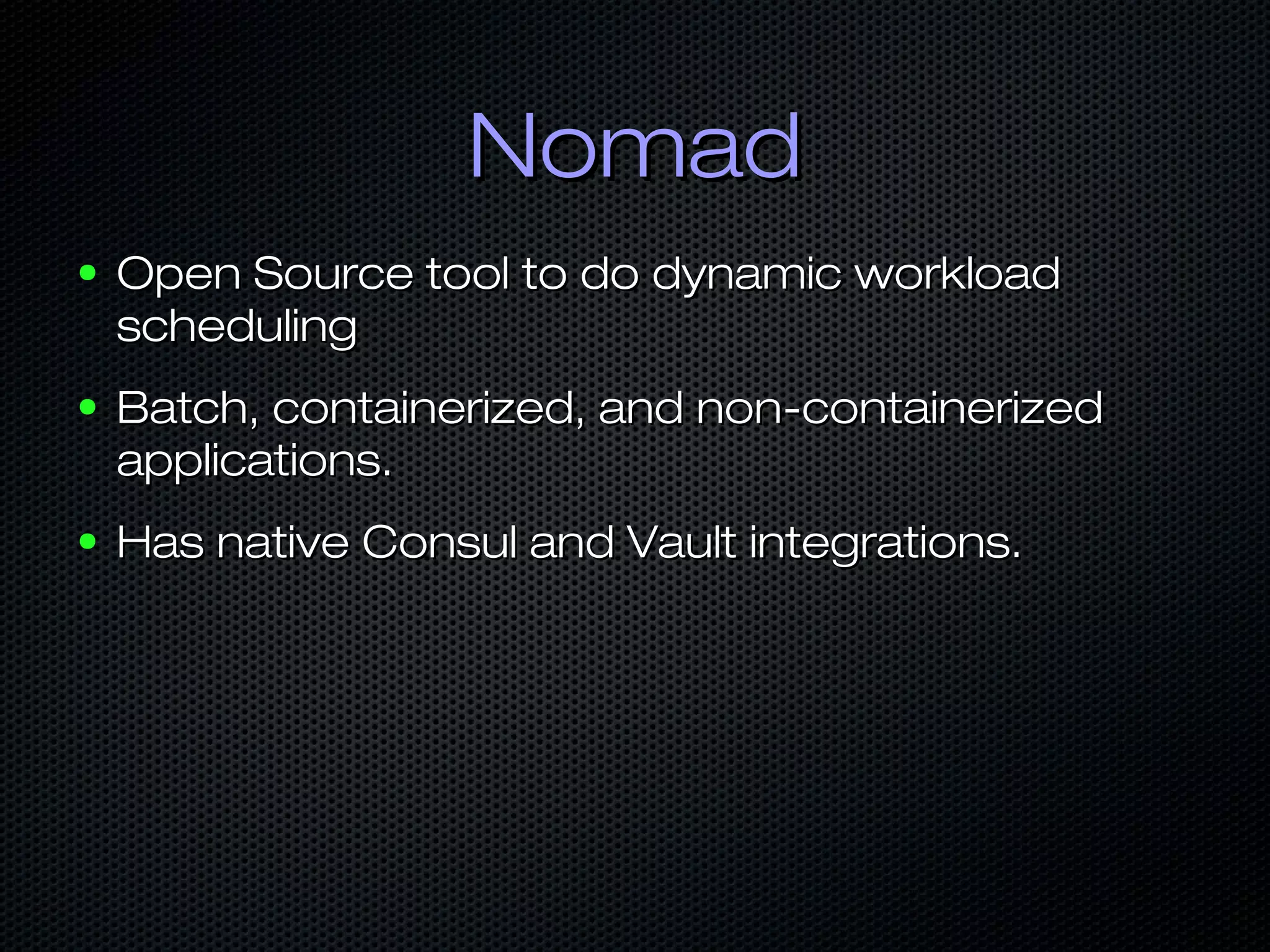 NomadNomad
● Open Source tool to do dynamic workloadOpen Source tool to do dynamic workload
schedulingscheduling
● Batch, containerized, and non-containerizedBatch, containerized, and non-containerized
applications.applications.
● Has native Consul and Vault integrations.Has native Consul and Vault integrations.
 