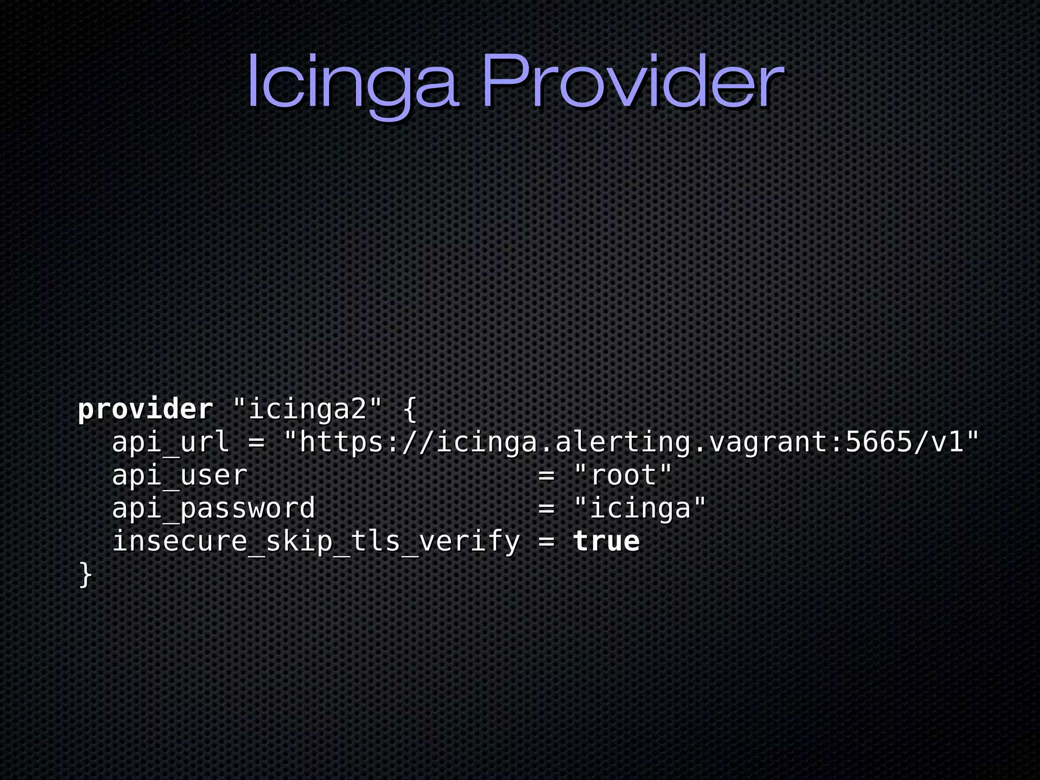 Icinga ProviderIcinga Provider
providerprovider "icinga2" {"icinga2" {
api_url = "https://icinga.alerting.vagrant:5665/v1"api_url = "https://icinga.alerting.vagrant:5665/v1"
api_user = "root"api_user = "root"
api_password = "icinga"api_password = "icinga"
insecure_skip_tls_verify =insecure_skip_tls_verify = truetrue
}}
 