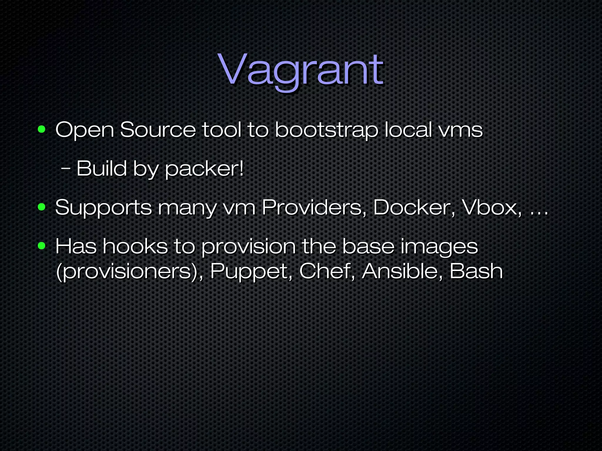 VagrantVagrant
● Open Source tool to bootstrap local vmsOpen Source tool to bootstrap local vms
– Build by packer!Build by packer!
● Supports many vm Providers, Docker, Vbox, …Supports many vm Providers, Docker, Vbox, …
● Has hooks to provision the base imagesHas hooks to provision the base images
(provisioners), Puppet, Chef, Ansible, Bash(provisioners), Puppet, Chef, Ansible, Bash
 